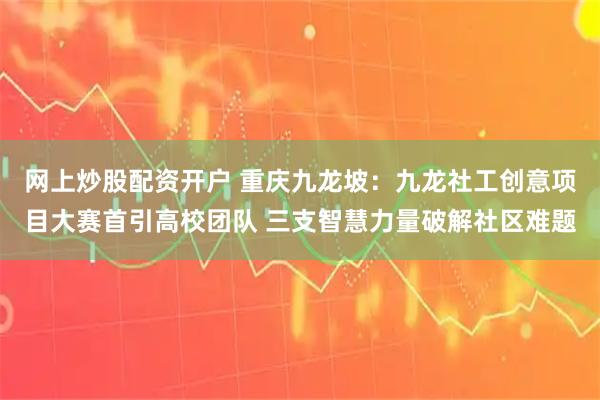 网上炒股配资开户 重庆九龙坡：九龙社工创意项目大赛首引高校团队 三支智慧力量破解社区难题