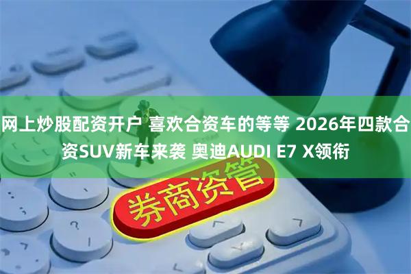 网上炒股配资开户 喜欢合资车的等等 2026年四款合资SUV新车来袭 奥迪AUDI E7 X领衔