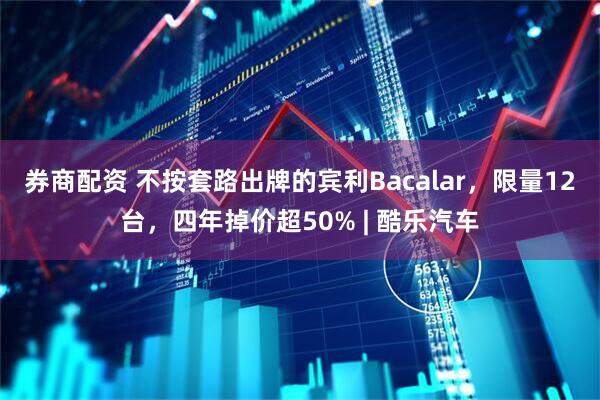 券商配资 不按套路出牌的宾利Bacalar，限量12台，四年掉价超50% | 酷乐汽车