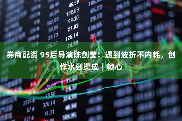 券商配资 95后导演陈剑莹：遇到波折不内耗，创作水到渠成｜帧心