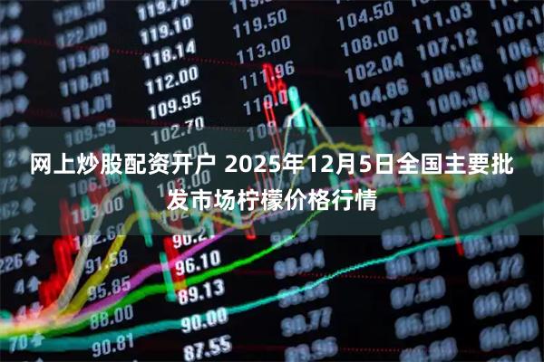 网上炒股配资开户 2025年12月5日全国主要批发市场柠檬价格行情