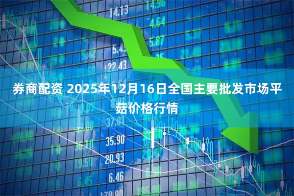 券商配资 2025年12月16日全国主要批发市场平菇价格行情