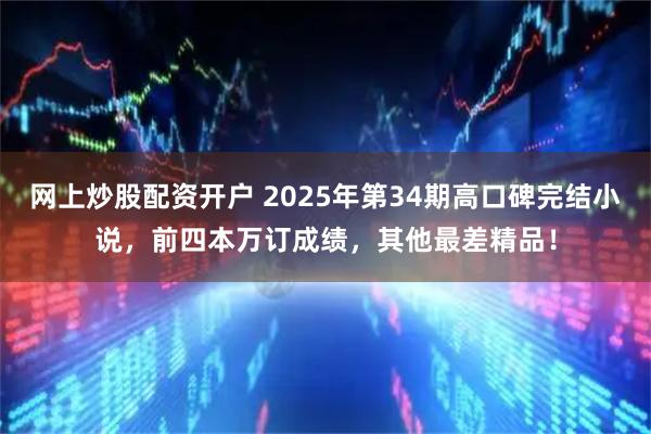 网上炒股配资开户 2025年第34期高口碑完结小说，前四本万订成绩，其他最差精品！