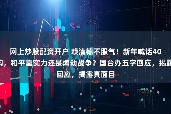 网上炒股配资开户 赖清德不服气！新年喊话400亿军购，和平靠实力还是煽动战争？国台办五字回应，揭露真面目