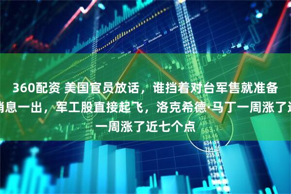 360配资 美国官员放话，谁挡着对台军售就准备动手。消息一出，军工股直接起飞，洛克希德·马丁一周涨了近七个点