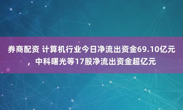 券商配资 计算机行业今日净流出资金69.10亿元，中科曙光等17股净流出资金超亿元