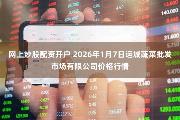 网上炒股配资开户 2026年1月7日运城蔬菜批发市场有限公司价格行情