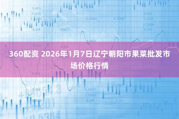 360配资 2026年1月7日辽宁朝阳市果菜批发市场价格行情