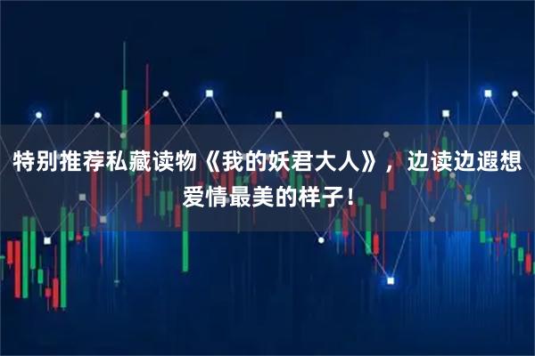 特别推荐私藏读物《我的妖君大人》，边读边遐想爱情最美的样子！