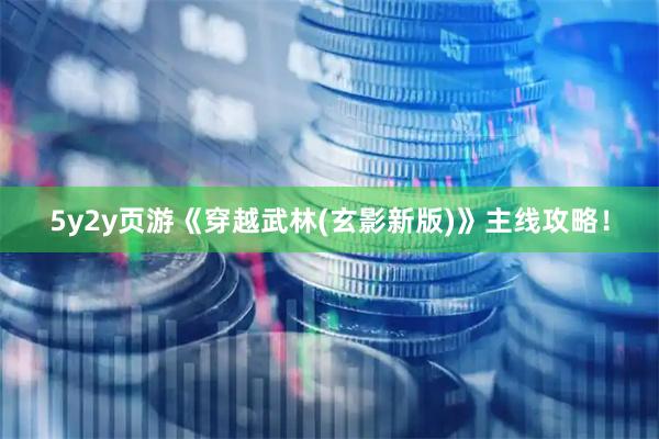 5y2y页游《穿越武林(玄影新版)》主线攻略！