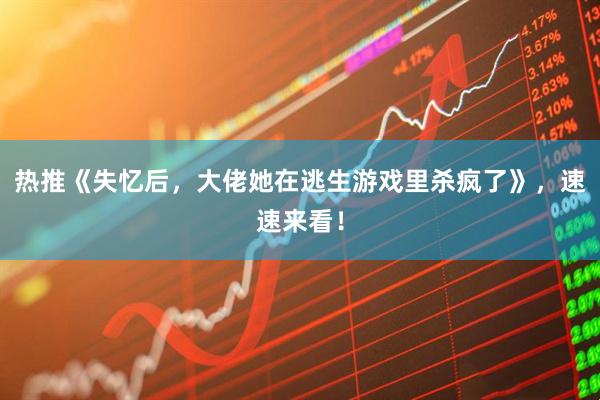 热推《失忆后，大佬她在逃生游戏里杀疯了》，速速来看！