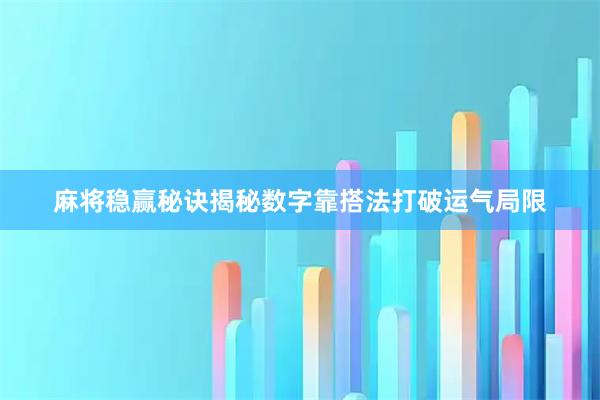 麻将稳赢秘诀揭秘数字靠搭法打破运气局限