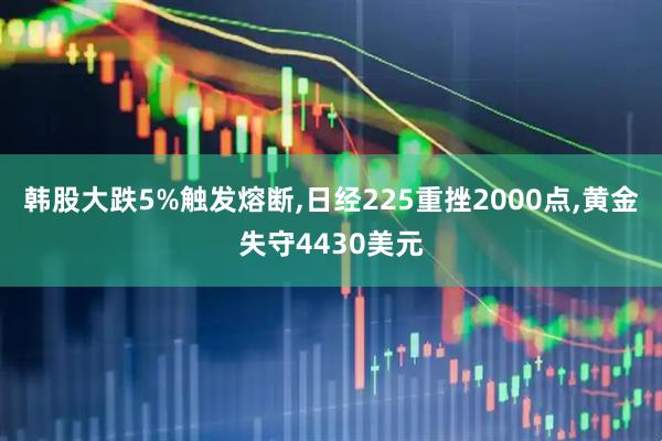 韩股大跌5%触发熔断,日经225重挫2000点,黄金失守4430美元