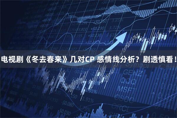 电视剧《冬去春来》几对CP 感情线分析？剧透慎看！