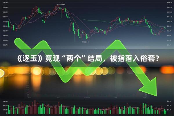 《逐玉》竟现“两个”结局，被指落入俗套？