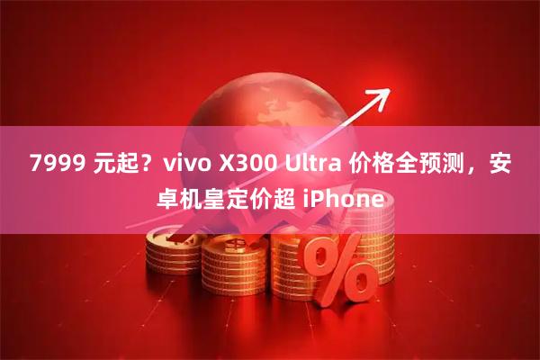 7999 元起？vivo X300 Ultra 价格全预测，安卓机皇定价超 iPhone