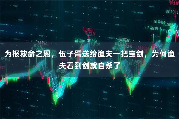 为报救命之恩,伍子胥送给渔夫一把宝剑,为何渔夫看到剑就自杀了