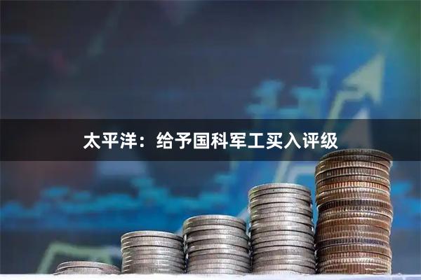 太平洋：给予国科军工买入评级