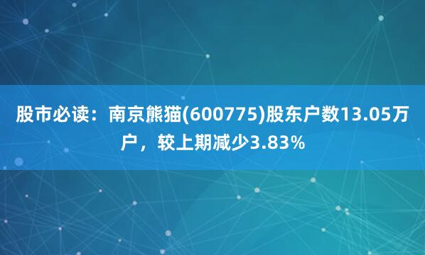 股市必读:南京熊猫(600775)股东户数13.05万户,较上期减少3.83%