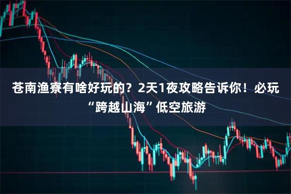 苍南渔寮有啥好玩的？2天1夜攻略告诉你！必玩“跨越山海”低空旅游