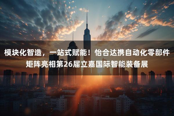 模块化智造，一站式赋能！怡合达携自动化零部件矩阵亮相第26届立嘉国际智能装备展