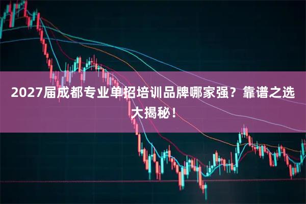 2027届成都专业单招培训品牌哪家强？靠谱之选大揭秘！