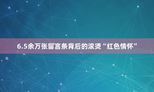 6.5余万张留言条背后的滚烫“红色情怀”