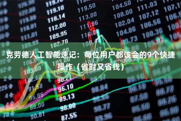 克劳德人工智能速记:每位用户都该会的9个快捷操作(省时又省钱)