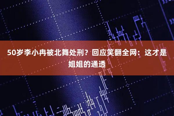 50岁李小冉被北舞处刑？回应笑翻全网：这才是姐姐的通透