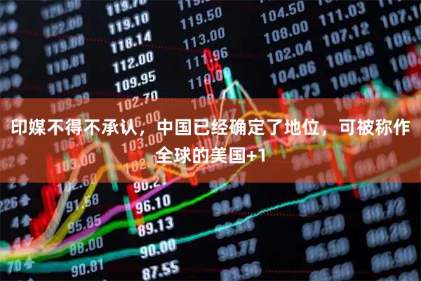 印媒不得不承认，中国已经确定了地位，可被称作全球的美国+1