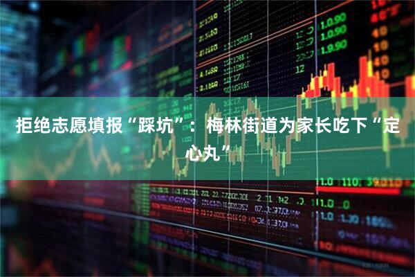 拒绝志愿填报“踩坑”：梅林街道为家长吃下“定心丸”
