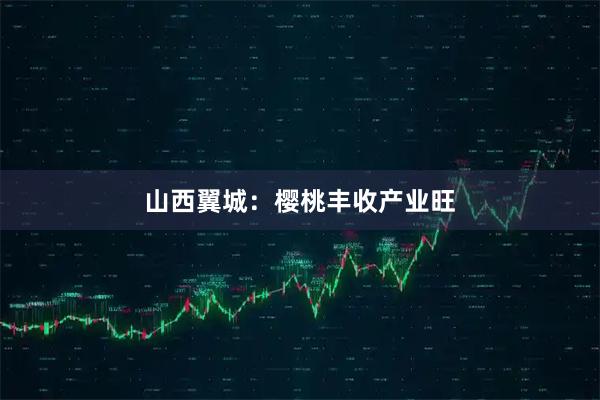 山西翼城：樱桃丰收产业旺