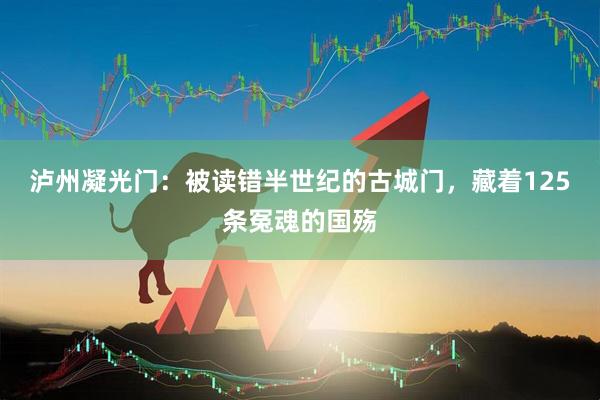 泸州凝光门：被读错半世纪的古城门，藏着125条冤魂的国殇