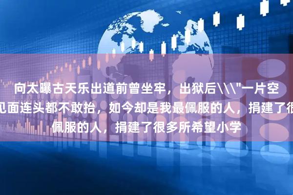 向太曝古天乐出道前曾坐牢，出狱后\＂一片空白\＂：初次见面连头都不敢抬，如今却是我最佩服的人，捐建了很多所希望小学