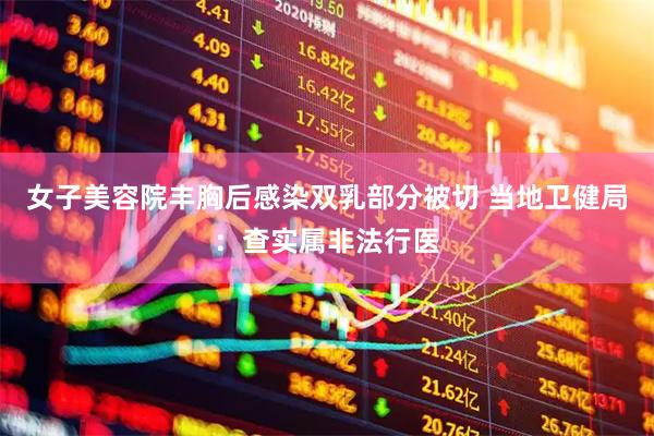 女子美容院丰胸后感染双乳部分被切 当地卫健局：查实属非法行医
