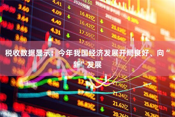 税收数据显示：今年我国经济发展开局良好、向“新”发展