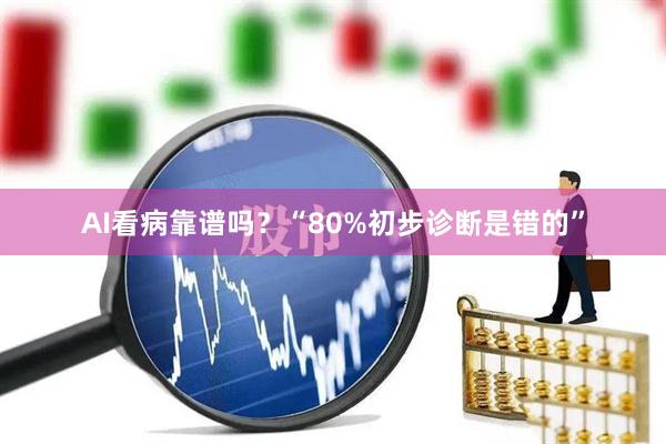 AI看病靠谱吗？“80%初步诊断是错的”