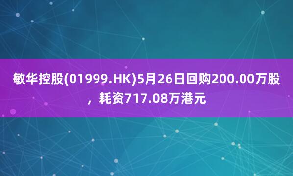 敏华控股(01999.HK)5月26日回购200.00万股，耗资717.08万港元