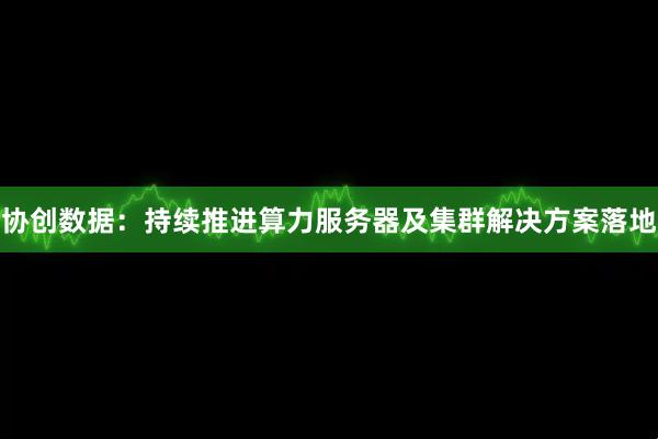 协创数据：持续推进算力服务器及集群解决方案落地