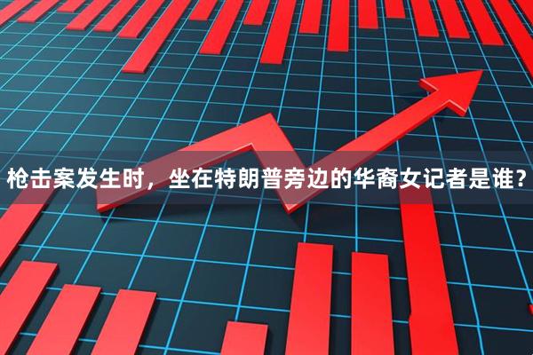 枪击案发生时，坐在特朗普旁边的华裔女记者是谁？