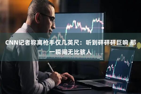 CNN记者称离枪手仅几英尺：听到砰砰砰巨响 那一瞬间无比骇人