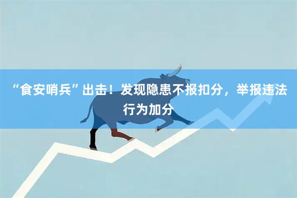 “食安哨兵”出击！发现隐患不报扣分，举报违法行为加分
