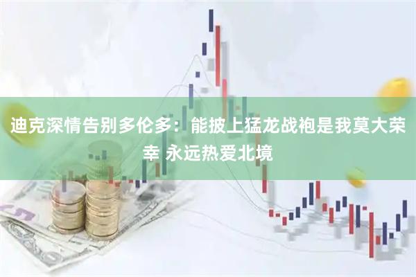 迪克深情告别多伦多：能披上猛龙战袍是我莫大荣幸 永远热爱北境