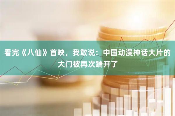 看完《八仙》首映，我敢说：中国动漫神话大片的大门被再次踹开了