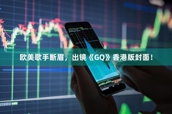 欧美歌手断眉，出镜《GQ》香港版封面！