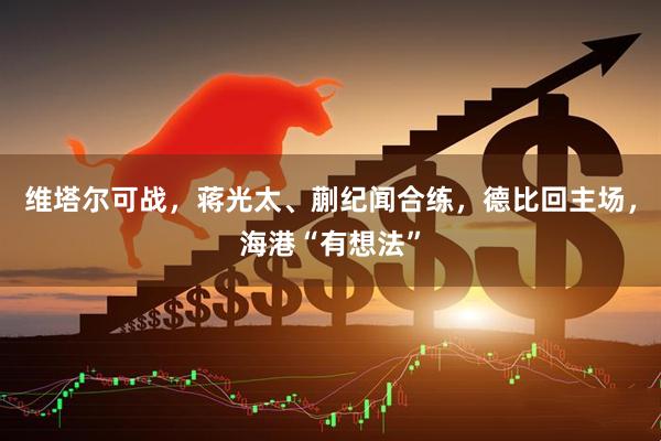 维塔尔可战，蒋光太、蒯纪闻合练，德比回主场，海港“有想法”