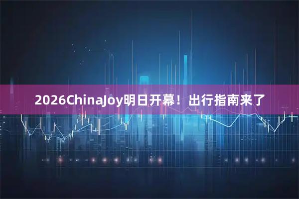 2026ChinaJoy明日开幕！出行指南来了